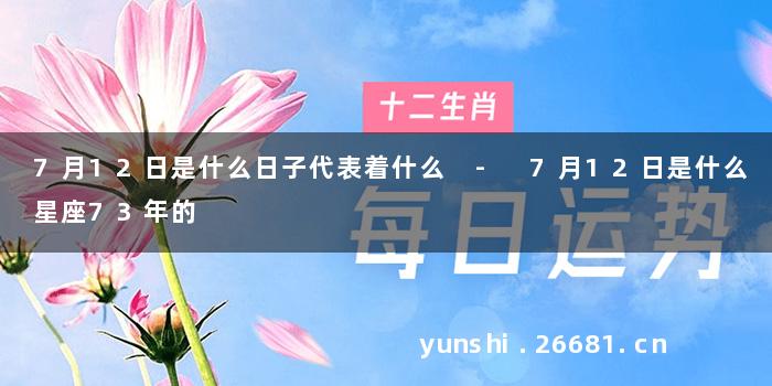 7月12日是什么日子代表着什么 - 7月12日是什么星座73年的